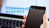 十大赚钱最快的app盘点，游戏试玩赚钱篇